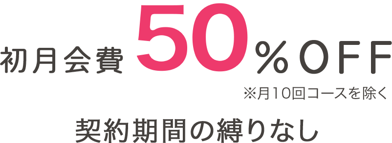 初月会費50%OFF ※月10回コースを除く 契約期間の縛りなし
