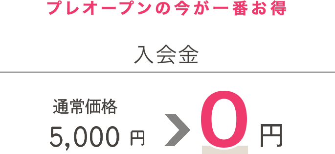 プレオープンの今が一番お得 入会金：通常価格 5,000円→0円