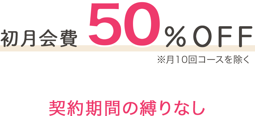 初月会費50%OFF ※月10回コースを除く 契約期間の縛りなし